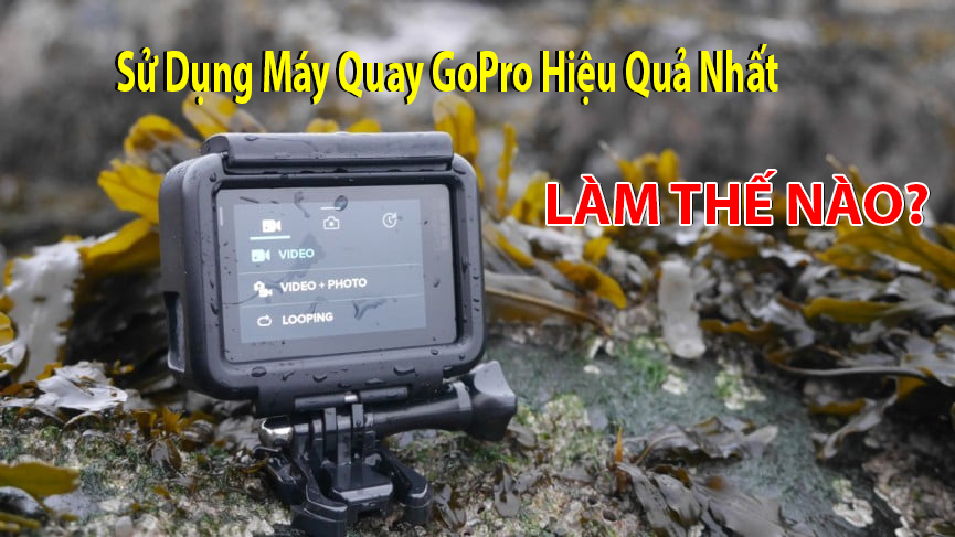 Làm thế nào để sử dụng máy quay GoPro hiệu quả nhất?