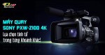 Máy quay Sony PXW-Z100 4K - lựa chọn tinh tế trong từng khoảnh khắc