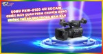 Sony PXW-Z150 4K XDCAM - Chiếc máy quay phim chuyên dụng không thể bỏ qua trong năm nay