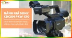 Đánh giá máy quay phim Sony XDCAM PXW-X70 với những công nghệ hiện đại