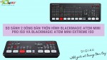 So sánh 2 dòng Bàn trộn hình Blackmagic ATEM Mini Pro ISO và Blackmagic ATEM Mini Extreme ISO