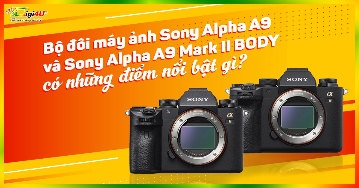 Bộ đôi máy ảnh Sony Alpha A9 và Sony Alpha A9 Mark II BODY có những điểm nổi bật gì?