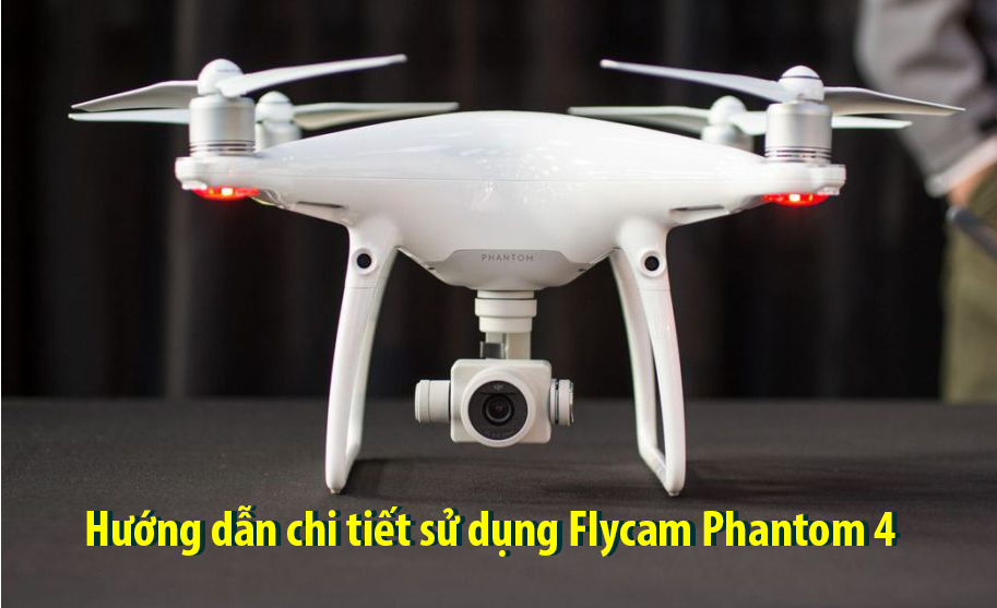 Hướng dẫn chi tiết sử dụng Flycam Phantom 4