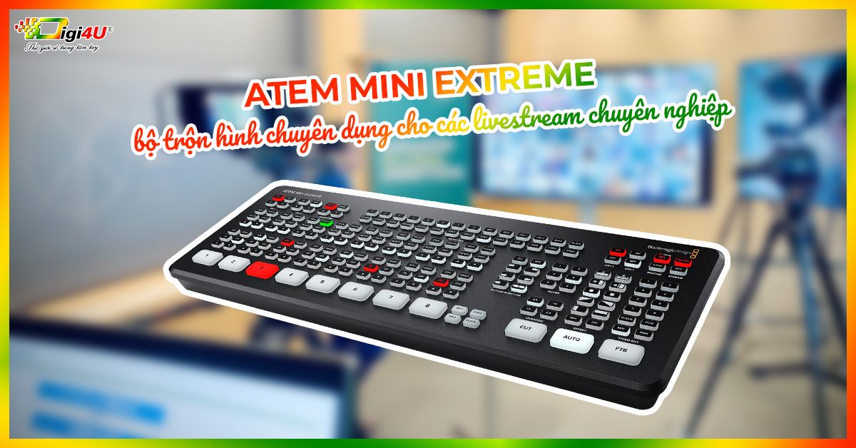 ATEM Mini Extreme - bộ trộn hình chuyên dụng cho các livestream chuyên nghiệp