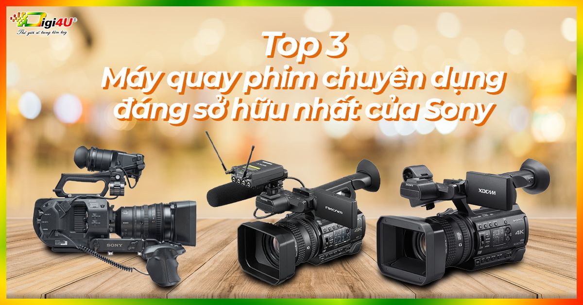 Top 3 máy quay phim chuyên dụng đáng sở hữu nhất của Sony