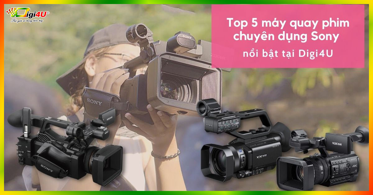 Top 5 máy quay phim chuyên dụng Sony nổi bật tại Digi4U